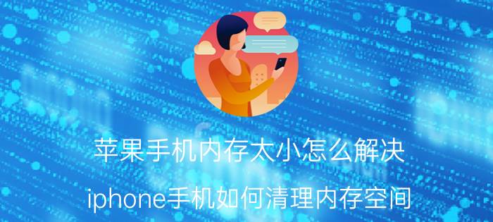 苹果手机内存太小怎么解决 iphone手机如何清理内存空间？